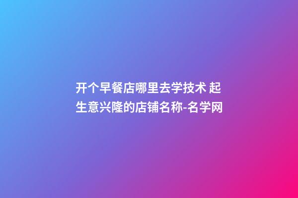 开个早餐店哪里去学技术 起生意兴隆的店铺名称-名学网-第1张-店铺起名-玄机派